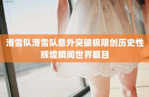 滑雪队滑雪队意外突破极限创历史性辉煌瞬间世界瞩目