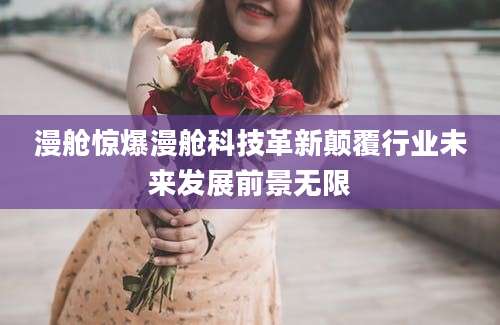 漫舱惊爆漫舱科技革新颠覆行业未来发展前景无限