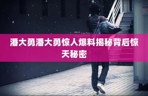 潘大勇潘大勇惊人爆料揭秘背后惊天秘密
