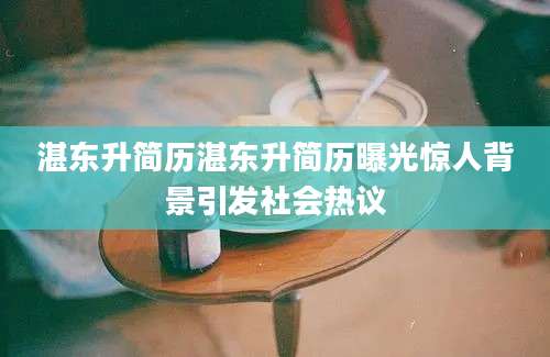 湛东升简历湛东升简历曝光惊人背景引发社会热议