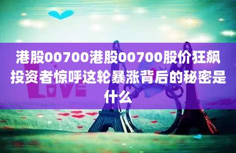 港股00700港股00700股价狂飙投资者惊呼这轮暴涨背后的秘密是什么