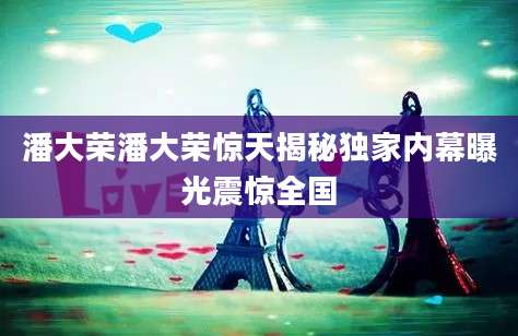 潘大荣潘大荣惊天揭秘独家内幕曝光震惊全国