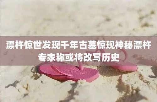 漂杵惊世发现千年古墓惊现神秘漂杵专家称或将改写历史