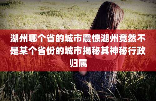 湖州哪个省的城市震惊湖州竟然不是某个省份的城市揭秘其神秘行政归属