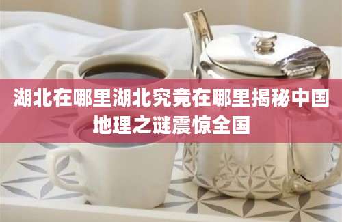 湖北在哪里湖北究竟在哪里揭秘中国地理之谜震惊全国