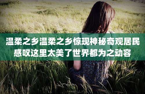 温柔之乡温柔之乡惊现神秘奇观居民感叹这里太美了世界都为之动容