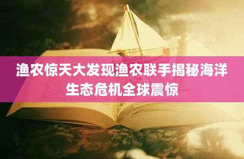 渔农惊天大发现渔农联手揭秘海洋生态危机全球震惊