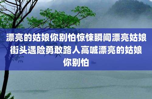 漂亮的姑娘你别怕惊悚瞬间漂亮姑娘街头遇险勇敢路人高喊漂亮的姑娘你别怕