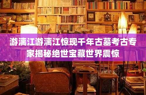 游漓江游漓江惊现千年古墓考古专家揭秘绝世宝藏世界震惊