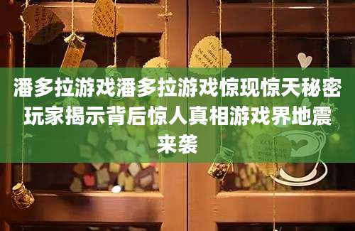 潘多拉游戏潘多拉游戏惊现惊天秘密玩家揭示背后惊人真相游戏界地震来袭