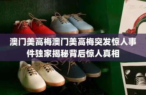 澳门美高梅澳门美高梅突发惊人事件独家揭秘背后惊人真相