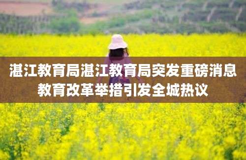 湛江教育局湛江教育局突发重磅消息教育改革举措引发全城热议