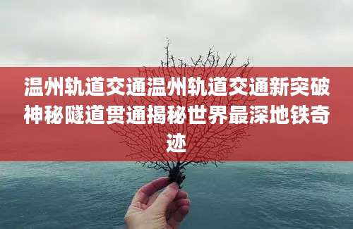 温州轨道交通温州轨道交通新突破神秘隧道贯通揭秘世界最深地铁奇迹