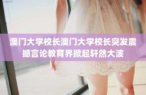 澳门大学校长澳门大学校长突发震撼言论教育界掀起轩然大波