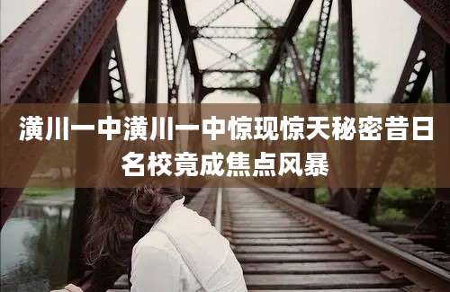 潢川一中潢川一中惊现惊天秘密昔日名校竟成焦点风暴
