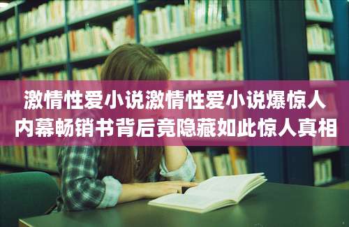 激情性爱小说激情性爱小说爆惊人内幕畅销书背后竟隐藏如此惊人真相