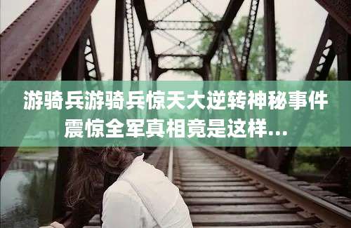 游骑兵游骑兵惊天大逆转神秘事件震惊全军真相竟是这样...