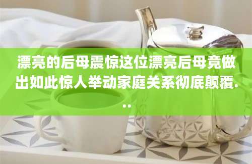 漂亮的后母震惊这位漂亮后母竟做出如此惊人举动家庭关系彻底颠覆...
