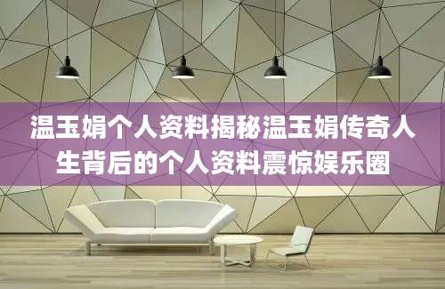 温玉娟个人资料揭秘温玉娟传奇人生背后的个人资料震惊娱乐圈