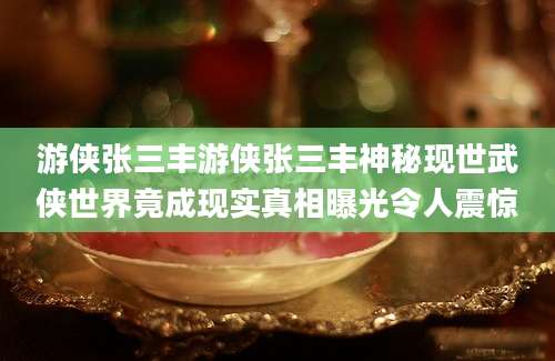 游侠张三丰游侠张三丰神秘现世武侠世界竟成现实真相曝光令人震惊