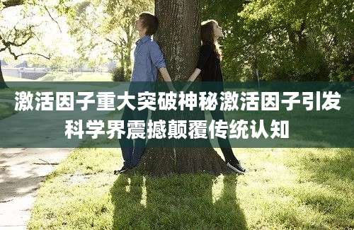 激活因子重大突破神秘激活因子引发科学界震撼颠覆传统认知