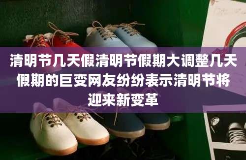 清明节几天假清明节假期大调整几天假期的巨变网友纷纷表示清明节将迎来新变革