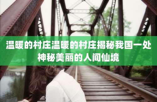 温暖的村庄温暖的村庄揭秘我国一处神秘美丽的人间仙境