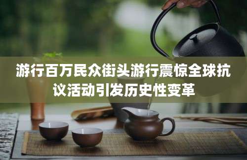 游行百万民众街头游行震惊全球抗议活动引发历史性变革