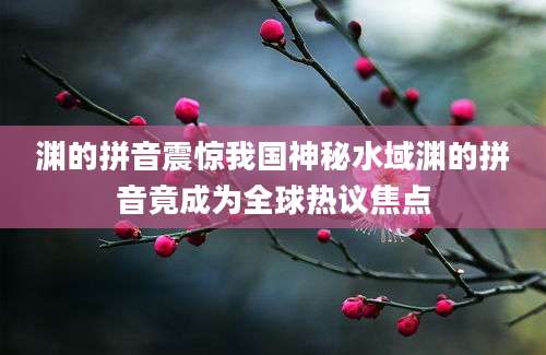 渊的拼音震惊我国神秘水域渊的拼音竟成为全球热议焦点