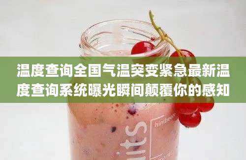 温度查询全国气温突变紧急最新温度查询系统曝光瞬间颠覆你的感知