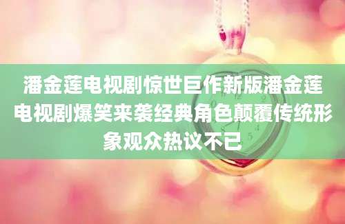 潘金莲电视剧惊世巨作新版潘金莲电视剧爆笑来袭经典角色颠覆传统形象观众热议不已