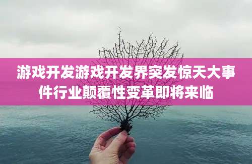 游戏开发游戏开发界突发惊天大事件行业颠覆性变革即将来临