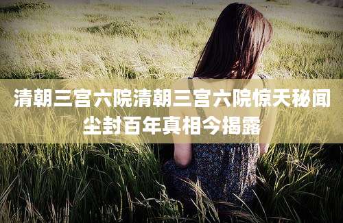 清朝三宫六院清朝三宫六院惊天秘闻尘封百年真相今揭露