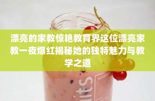 漂亮的家教惊艳教育界这位漂亮家教一夜爆红揭秘她的独特魅力与教学之道