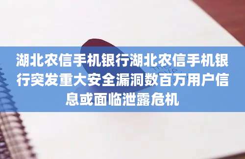 湖北农信手机银行湖北农信手机银行突发重大安全漏洞数百万用户信息或面临泄露危机