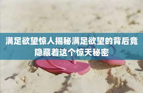 满足欲望惊人揭秘满足欲望的背后竟隐藏着这个惊天秘密