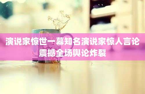 演说家惊世一幕知名演说家惊人言论震撼全场舆论炸裂