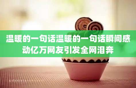 温暖的一句话温暖的一句话瞬间感动亿万网友引发全网泪奔