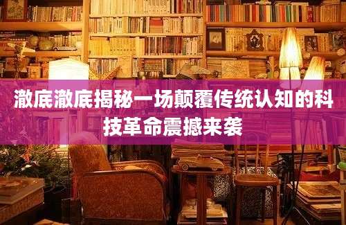 澈底澈底揭秘一场颠覆传统认知的科技革命震撼来袭