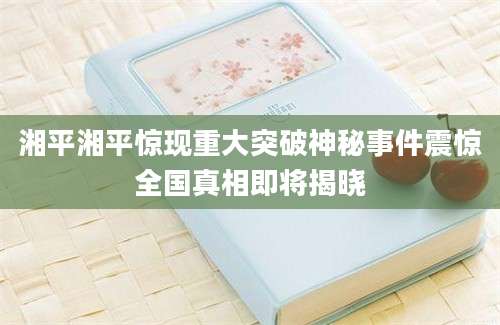 湘平湘平惊现重大突破神秘事件震惊全国真相即将揭晓