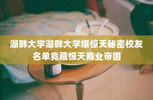 湖畔大学湖畔大学爆惊天秘密校友名单竟藏惊天商业帝国