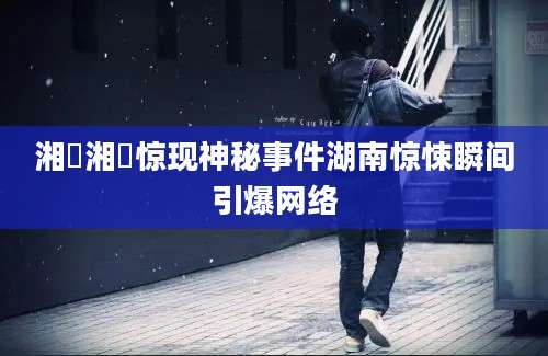 湘囧湘囧惊现神秘事件湖南惊悚瞬间引爆网络