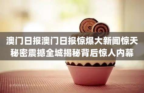 澳门日报澳门日报惊爆大新闻惊天秘密震撼全城揭秘背后惊人内幕