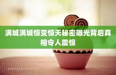 满城满城惊变惊天秘密曝光背后真相令人震惊