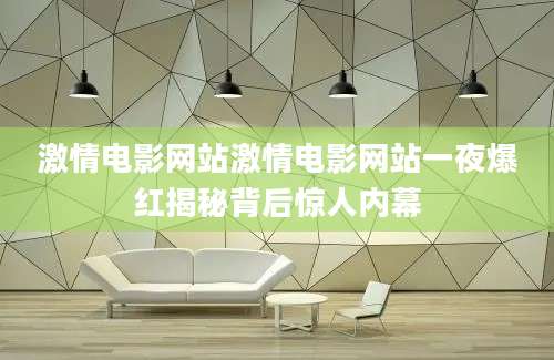 激情电影网站激情电影网站一夜爆红揭秘背后惊人内幕
