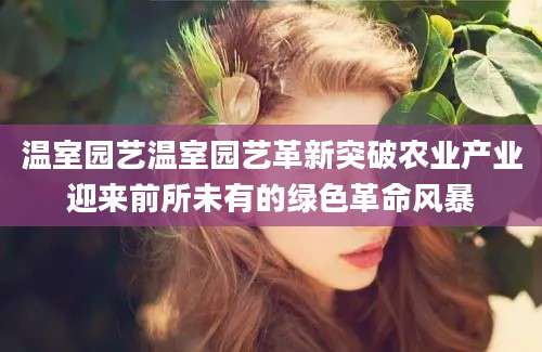 温室园艺温室园艺革新突破农业产业迎来前所未有的绿色革命风暴