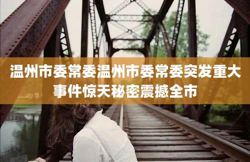 温州市委常委温州市委常委突发重大事件惊天秘密震撼全市