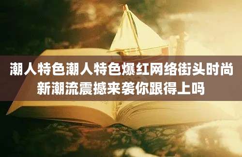 潮人特色潮人特色爆红网络街头时尚新潮流震撼来袭你跟得上吗