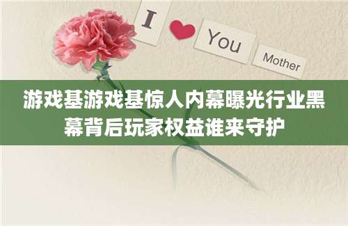 游戏基游戏基惊人内幕曝光行业黑幕背后玩家权益谁来守护