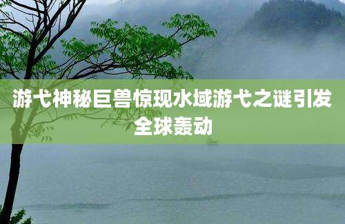 游弋神秘巨兽惊现水域游弋之谜引发全球轰动